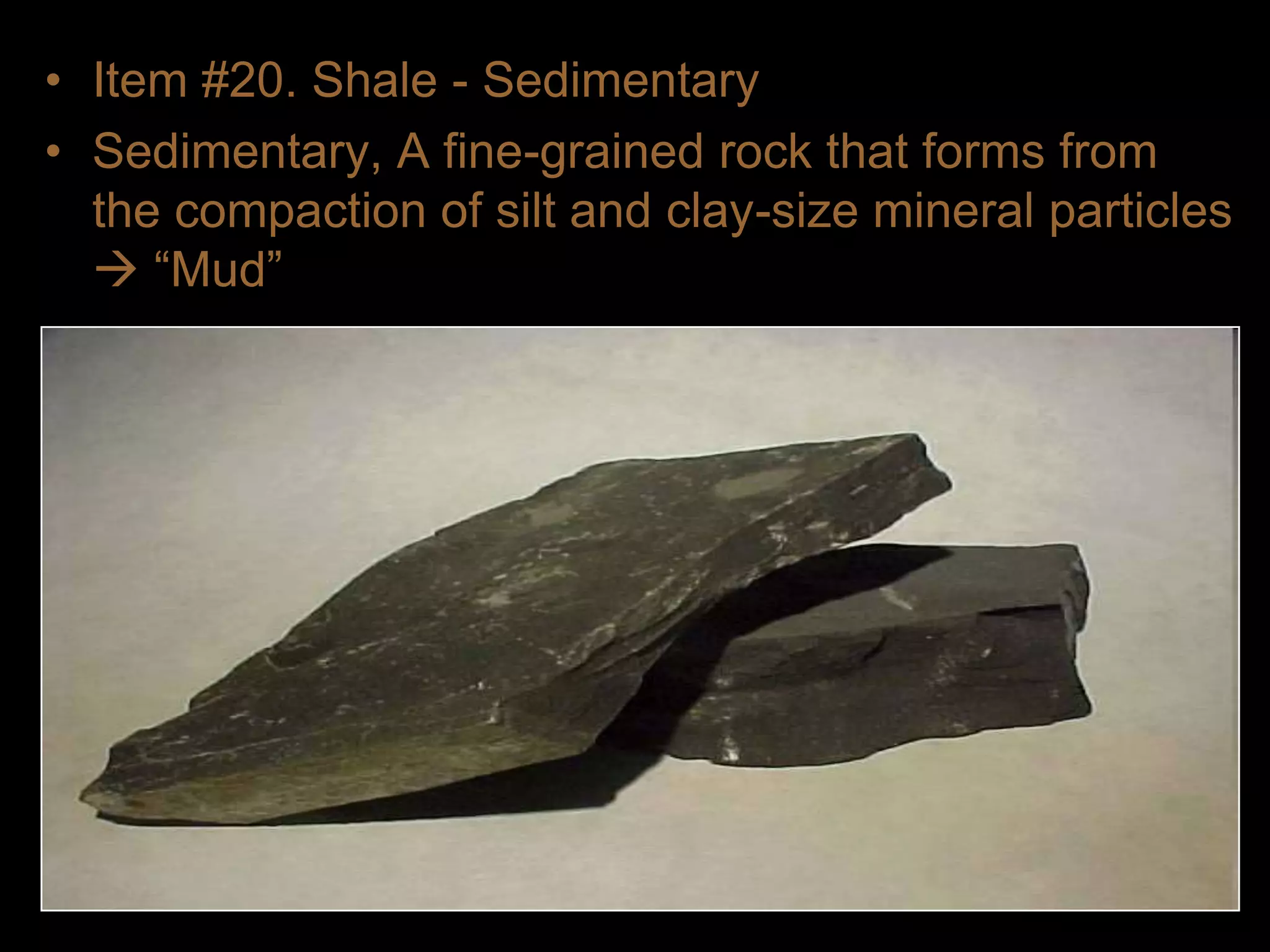 • Item #20. Shale - Sedimentary
• Sedimentary, A fine-grained rock that forms from
the compaction of silt and clay-size mineral particles
 “Mud”
 