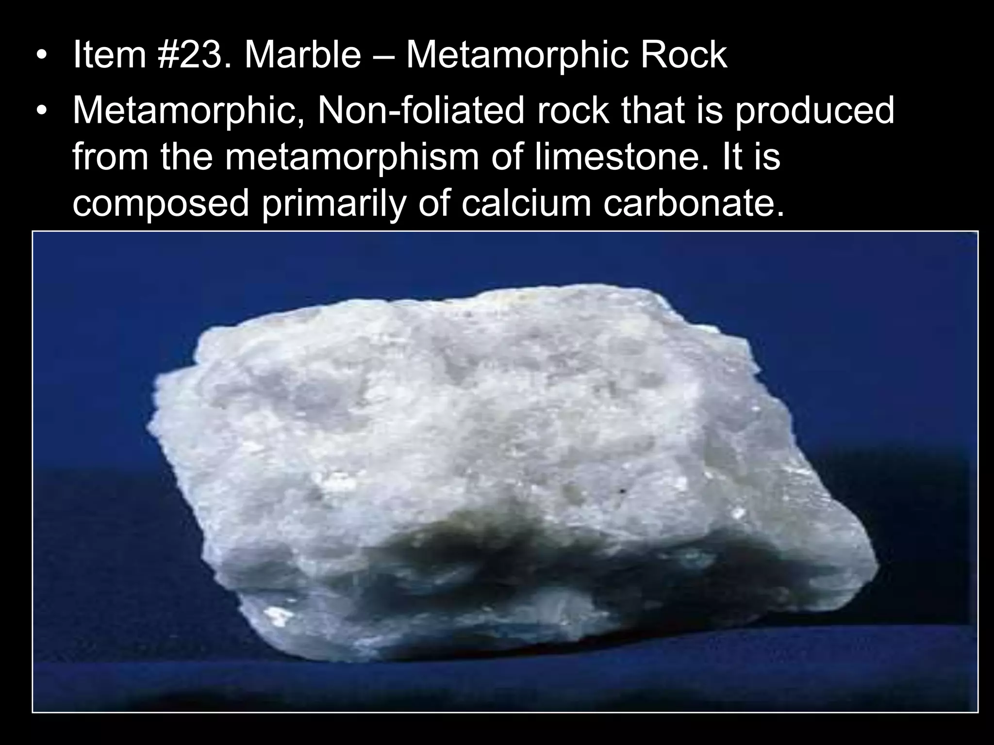 • Item #23. Marble – Metamorphic Rock
• Metamorphic, Non-foliated rock that is produced
from the metamorphism of limestone. It is
composed primarily of calcium carbonate.
 