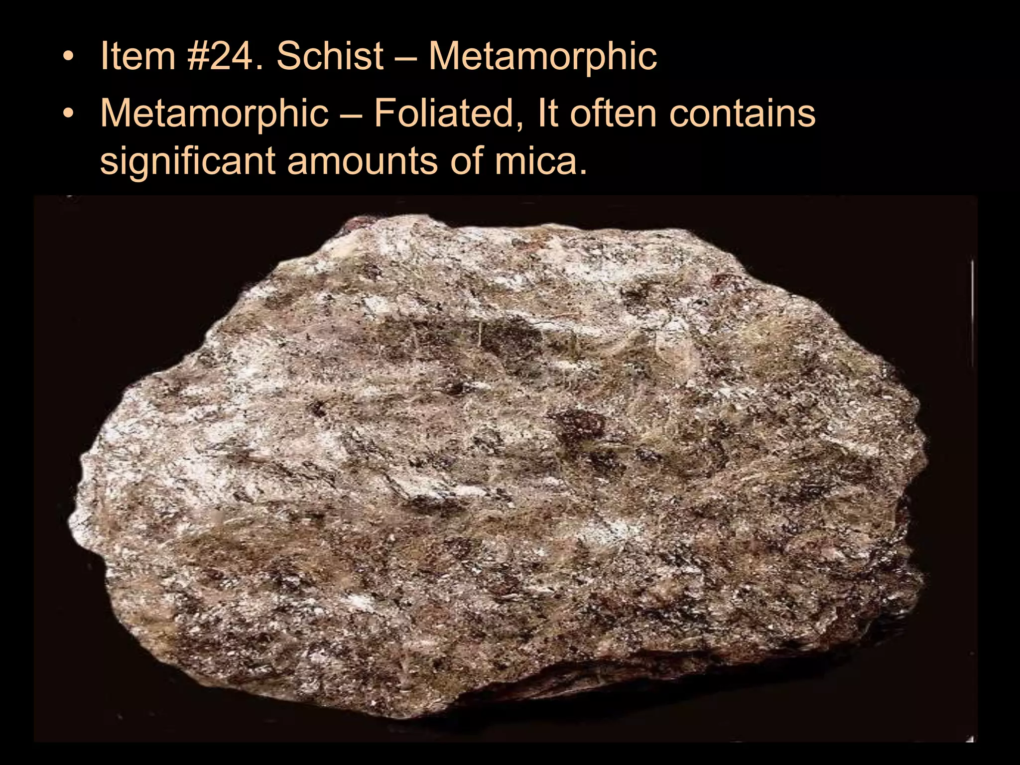 • Item #24. Schist – Metamorphic
• Metamorphic – Foliated, It often contains
significant amounts of mica.
 