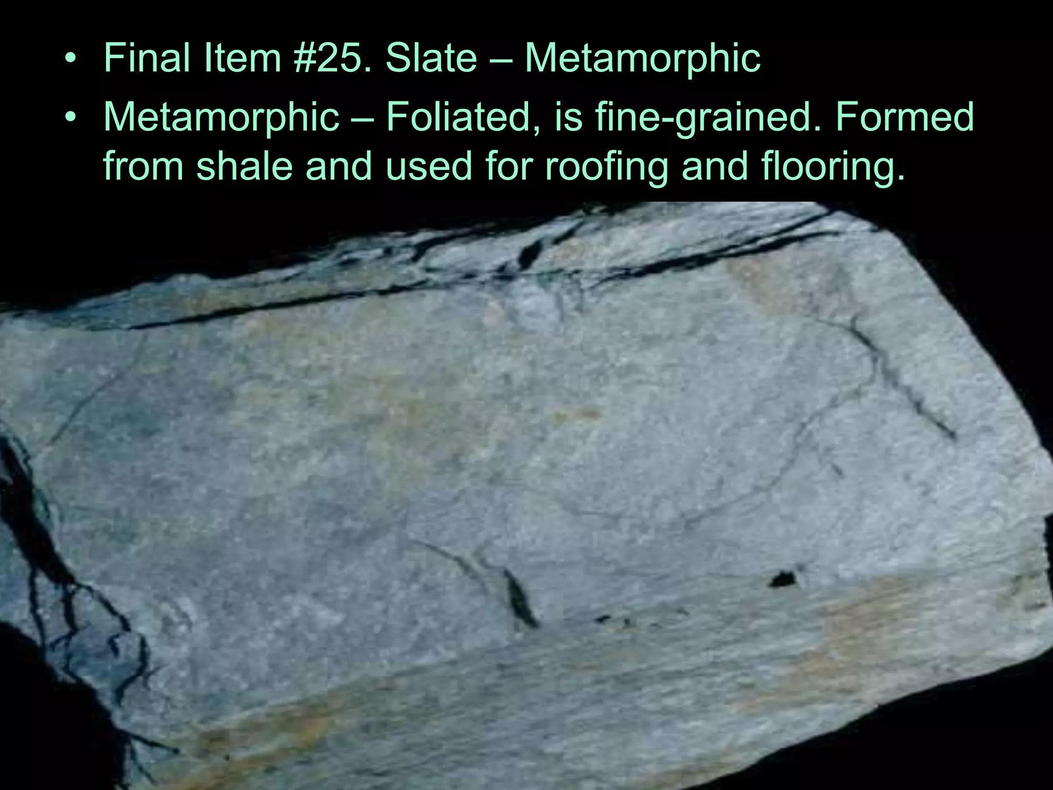 • Final Item #25. Slate – Metamorphic
• Metamorphic – Foliated, is fine-grained. Formed
from shale and used for roofing and flooring.
 