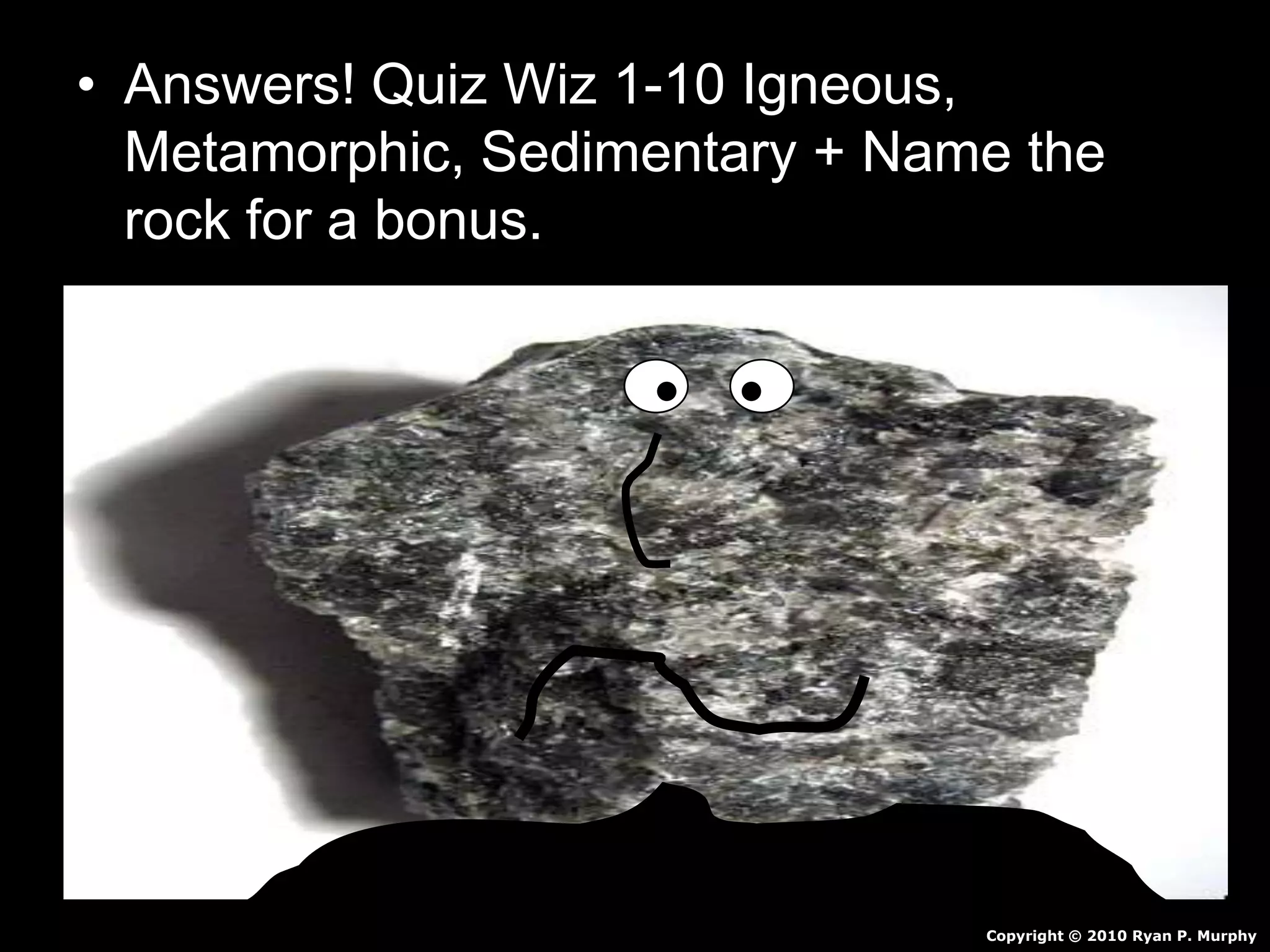 • Answers! Quiz Wiz 1-10 Igneous,
Metamorphic, Sedimentary + Name the
rock for a bonus.
Copyright © 2010 Ryan P. Murphy
 