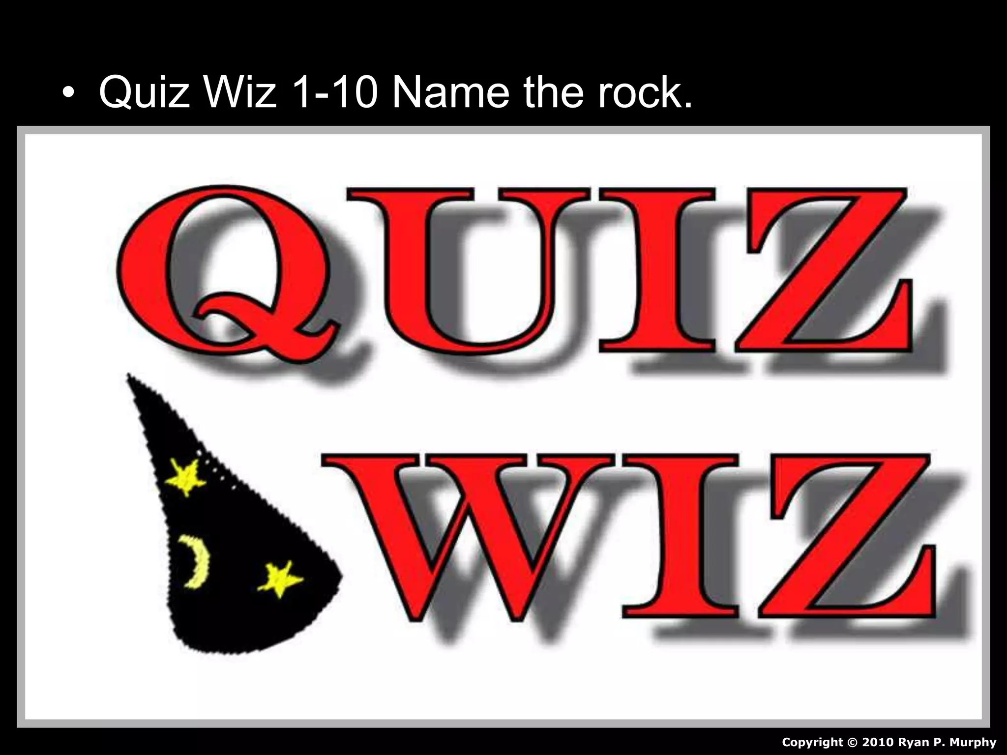 • Quiz Wiz 1-10 Name the rock.
Copyright © 2010 Ryan P. Murphy
 