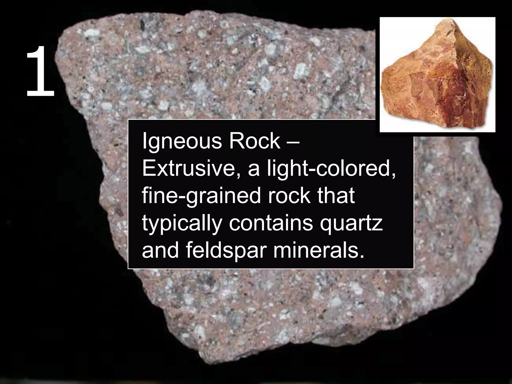 1
Igneous Rock –
Extrusive, a light-colored,
fine-grained rock that
typically contains quartz
and feldspar minerals.
 