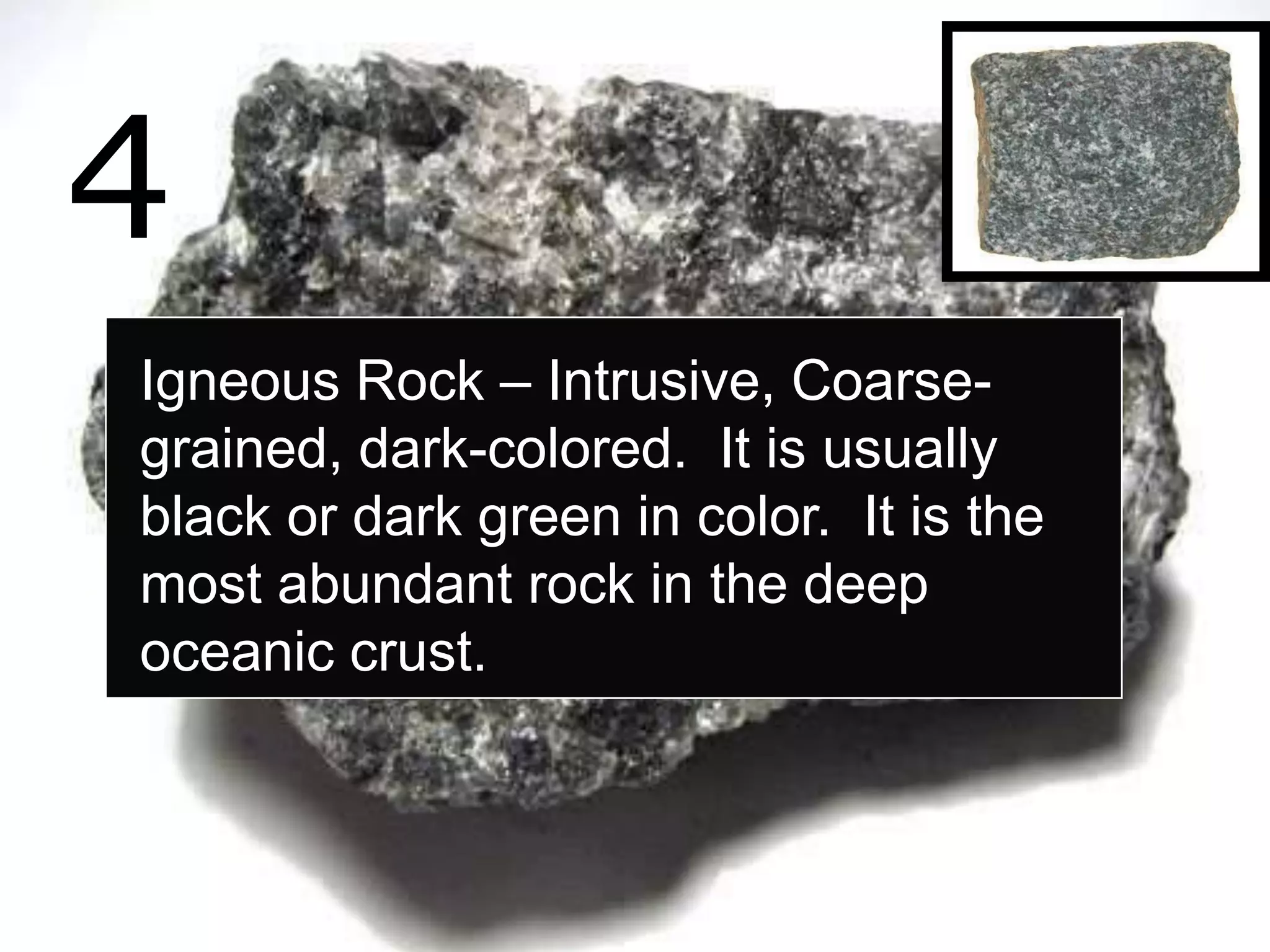 4
Igneous Rock – Intrusive, Coarse-
grained, dark-colored. It is usually
black or dark green in color. It is the
most abundant rock in the deep
oceanic crust.
 