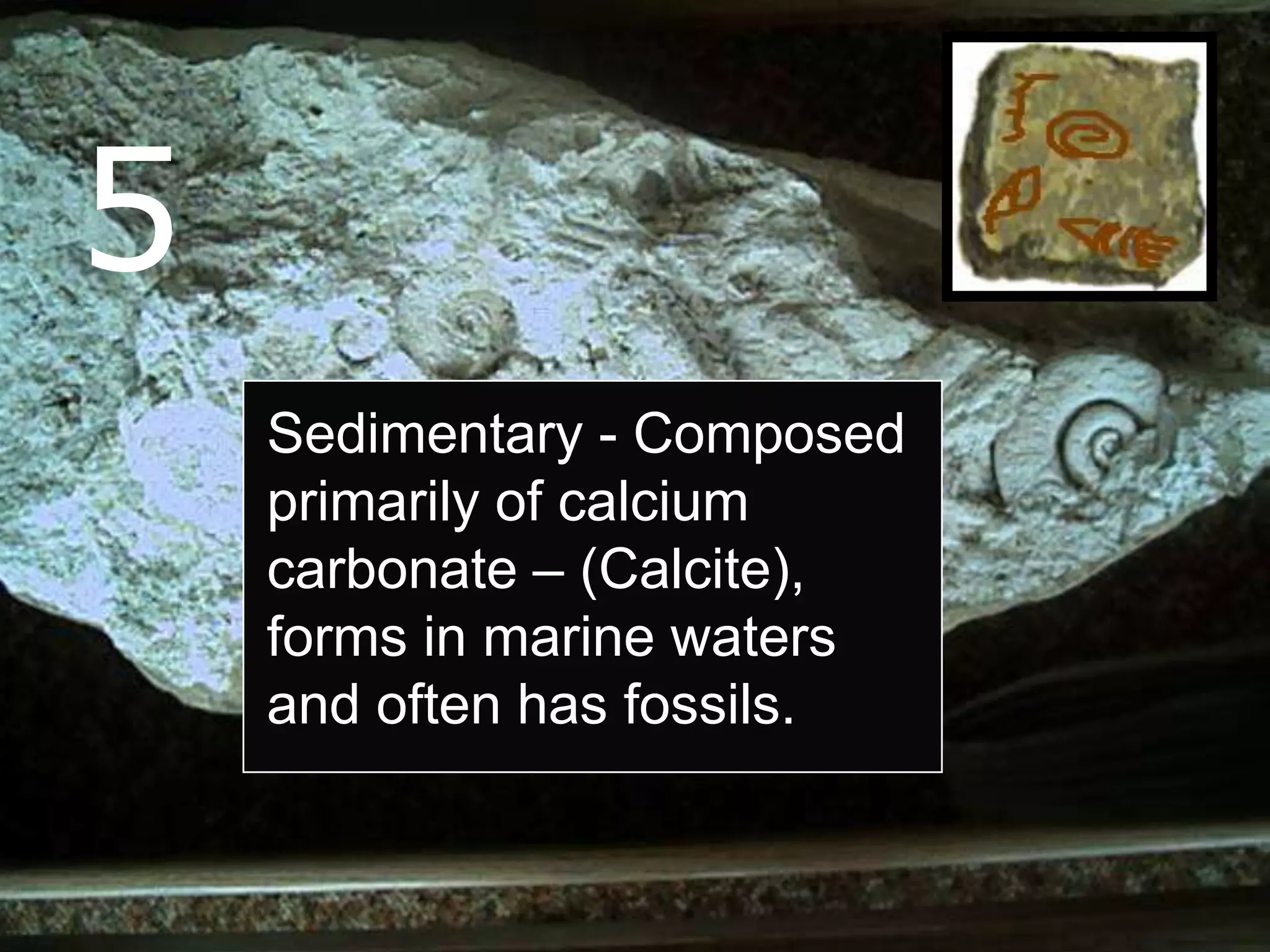 5
Sedimentary - Composed
primarily of calcium
carbonate – (Calcite),
forms in marine waters
and often has fossils.
 
