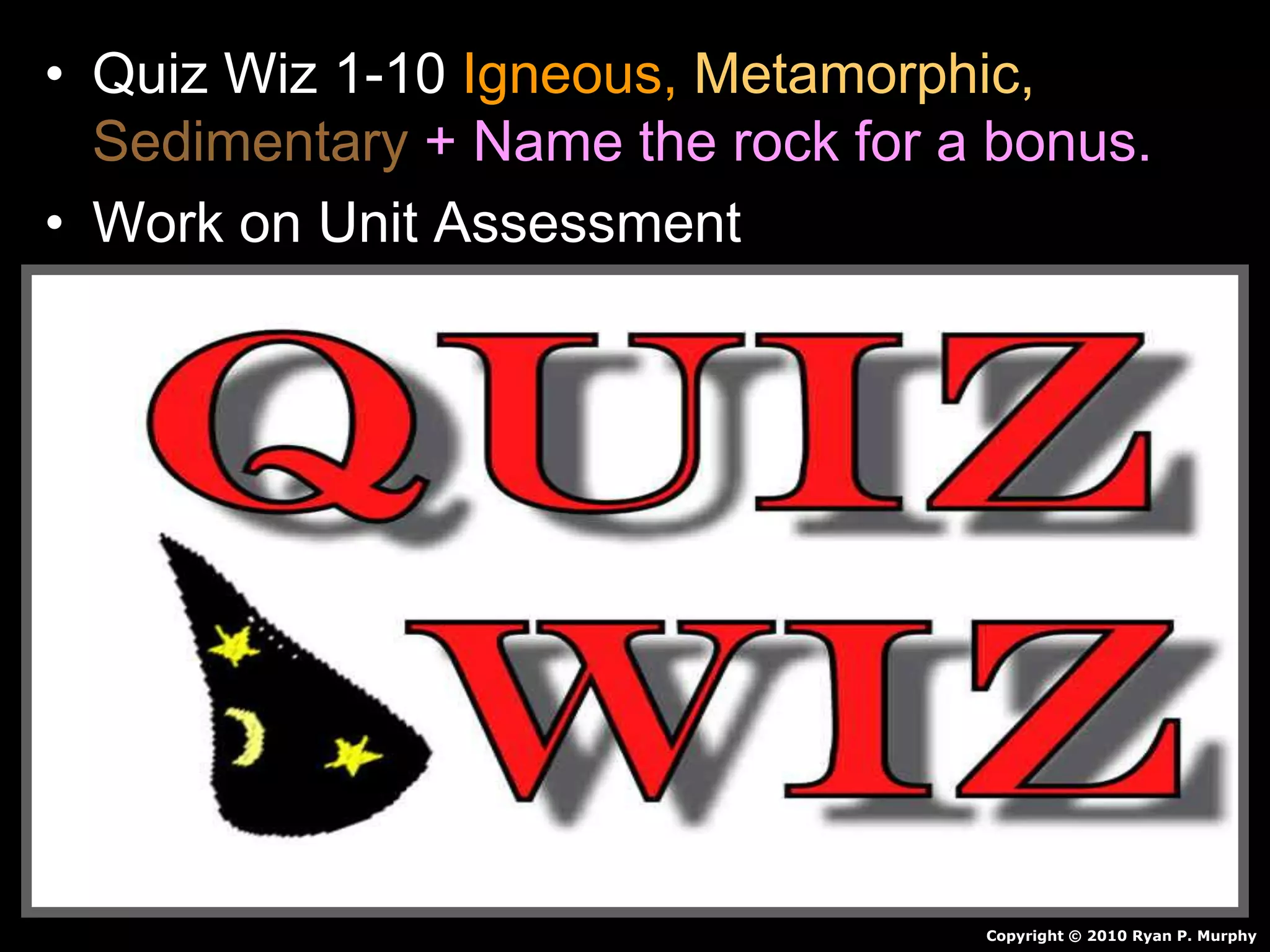 • Quiz Wiz 1-10 Igneous, Metamorphic,
Sedimentary + Name the rock for a bonus.
• Work on Unit Assessment
Copyright © 2010 Ryan P. Murphy
 