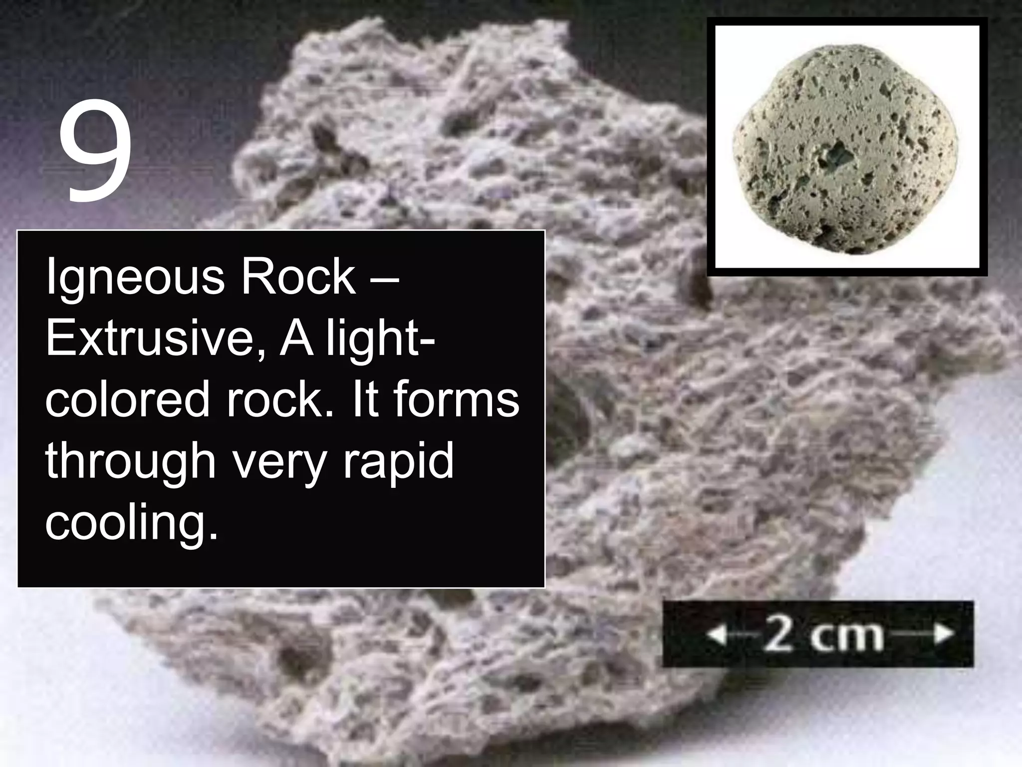 9
Igneous Rock –
Extrusive, A light-
colored rock. It forms
through very rapid
cooling.
 