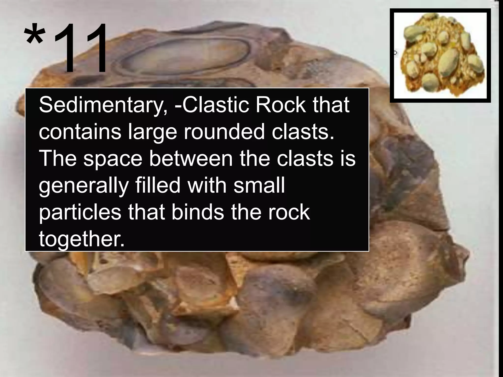 *11
Sedimentary, -Clastic Rock that
contains large rounded clasts.
The space between the clasts is
generally filled with small
particles that binds the rock
together.
 
