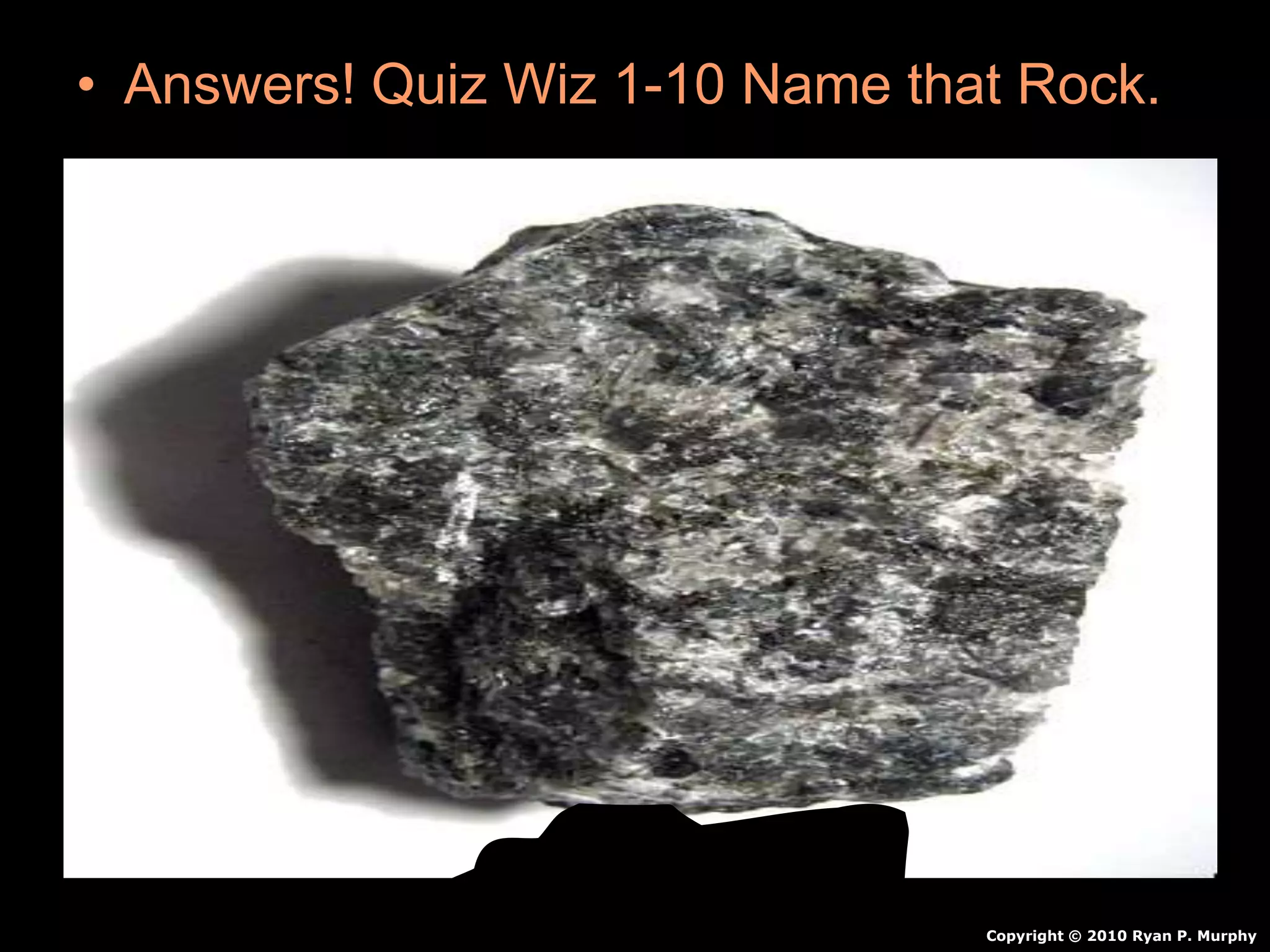 • Answers! Quiz Wiz 1-10 Name that Rock.
Copyright © 2010 Ryan P. Murphy
 