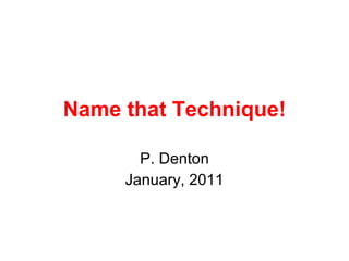 Name that Technique! P. Denton January, 2011 