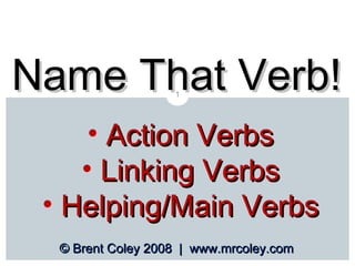 Name That Verb!
1

• Action Verbs
• Linking Verbs
• Helping/Main Verbs
© Brent Coley 2008 | www.mrcoley.com

 