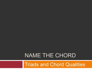 NAME THE CHORD 
Triads and Chord Qualities 
 