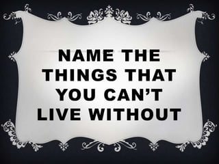 NAME THE
THINGS THAT
YOU CAN’T
LIVE WITHOUT

 