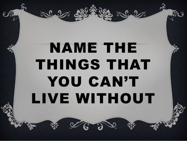 Name the things that you can&#39;t live without