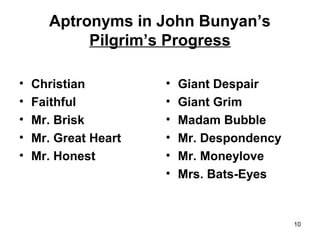 Aptronyms in John Bunyan’s
Pilgrim’s Progress
• Christian
• Faithful
• Mr. Brisk
• Mr. Great Heart
• Mr. Honest
• Giant Despair
• Giant Grim
• Madam Bubble
• Mr. Despondency
• Mr. Moneylove
• Mrs. Bats-Eyes
10
 