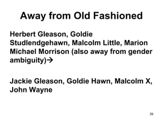 39
Away from Old Fashioned
Herbert Gleason, Goldie
Studlendgehawn, Malcolm Little, Marion
Michael Morrison (also away from gender
ambiguity)
Jackie Gleason, Goldie Hawn, Malcolm X,
John Wayne
 
