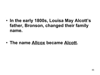 • In the early 1800s, Louisa May Alcott’s
father, Bronson, changed their family
name.
• The name Allcox became Alcott.
45
 