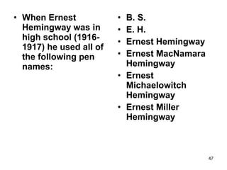 • When Ernest
Hemingway was in
high school (1916-
1917) he used all of
the following pen
names:
• B. S.
• E. H.
• Ernest Hemingway
• Ernest MacNamara
Hemingway
• Ernest
Michaelowitch
Hemingway
• Ernest Miller
Hemingway
47
 