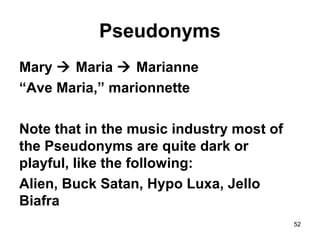 52
Pseudonyms
Mary  Maria  Marianne
“Ave Maria,” marionnette
Note that in the music industry most of
the Pseudonyms are quite dark or
playful, like the following:
Alien, Buck Satan, Hypo Luxa, Jello
Biafra
 