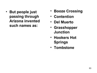 • But people just
passing through
Arizona invented
such names as:
• Booze Crossing
• Contention
• Del Muerto
• Grasshopper
Junction
• Hookers Hot
Springs
• Tombstone
63
 