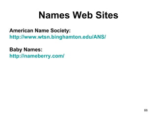 66
Names Web Sites
American Name Society:
http://www.wtsn.binghamton.edu/ANS/
Baby Names:
http://nameberry.com/
 
