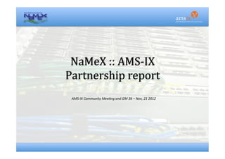 NaMeX	
  ::	
  AMS-­‐IX	
  	
  
Partnership	
  report	
  
  AMS-­‐IX	
  Community	
  Mee1ng	
  and	
  GM	
  36	
  –	
  Nov,	
  21	
  2012	
  
 