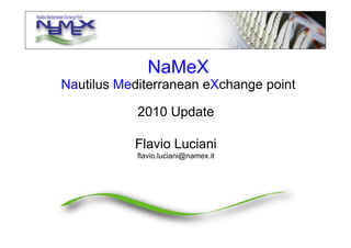 2010 Update
Flavio Luciani
flavio.luciani@namex.it	
  
NaMeX
Nautilus Mediterranean eXchange point
 