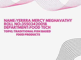 NAME:YERRRA MERCY MEGHAVATHY
ROLL NO:35503420018
DEPARTMENT:FOOD TECH
TOPIC:TRADITIONALFISHBASED
FOODPRODUCTS
 