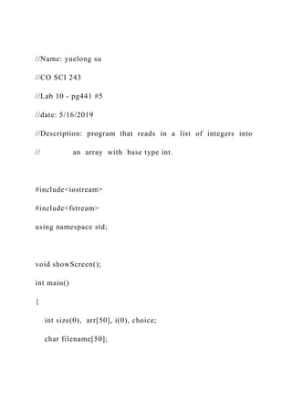 //Name: yuelong su
//CO SCI 243
//Lab 10 - pg441 #5
//date: 5/16/2019
//Description: program that reads in a list of integers into
// an array with base type int.
#include<iostream>
#include<fstream>
using namespace std;
void showScreen();
int main()
{
int size(0), arr[50], i(0), choice;
char filename[50];
 