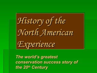History of the
North American
Experience
The world’s greatest
conservation success story of
the 20th Century
 