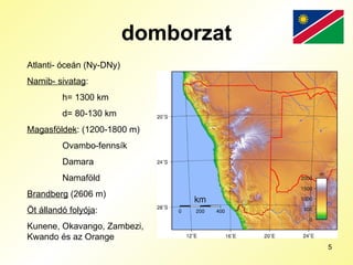 domborzat Atlanti- óceán (Ny-DNy) Namib- sivatag : h= 1300 km d= 80-130 km Magasföldek : (1200-1800 m) Ovambo-fennsík Damara Namaföld Brandberg  (2606 m) Öt állandó folyója : Kunene, Okavango, Zambezi, Kwando és az Orange 
