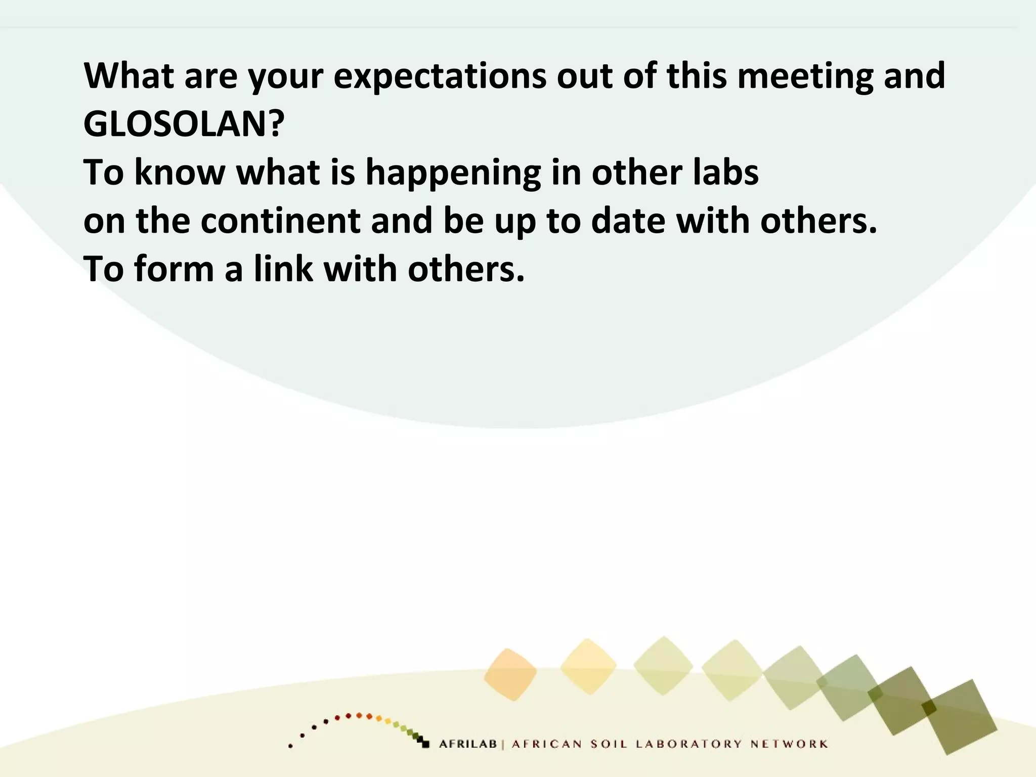 What are your expectations out of this meeting and
GLOSOLAN?
To know what is happening in other labs
on the continent and be up to date with others.
To form a link with others.