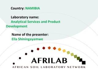 Laboratory name:
Analytical Services and Product
Development
Country: NAMIBIA
Name of the presenter:
Ella Shiningayamwe
 