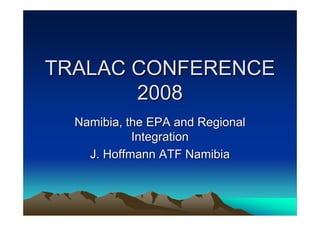 TRALAC CONFERENCE
       2008
  Namibia, the EPA and Regional
            Integration
    J. Hoffmann ATF Namibia
 