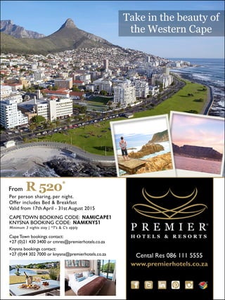 Perpersonsharing,pernight.
OfferincludesBed&Breakfast
Validfrom17thApril-31stAugust2015
CAPETOWNBOOKINGCODE:NAMICAPE1
KNYSNABOOKINGCODE:NAMKNYS1
CapeTownbookingscontact:
+27(0)214303400orcmres@premierhotels.co.za
Knysnabookingscontact:
+27(0)443027000orknysna@premierhotels.co.za
From R520*
Minimum3nightsstay|*T’s&C’sapply
CentalRes0861115555
www.premierhotels.co.za
Takeinthebeautyof
theWesternCape
 