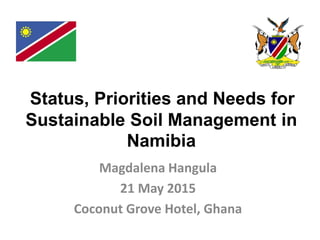 Status, Priorities and Needs for
Sustainable Soil Management in
Namibia
Magdalena Hangula
21 May 2015
Coconut Grove Hotel, Ghana
 