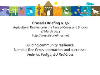 Brussels Briefing n. 30
Agricultural Resilience in the Face of Crises and Shocks
                     4th March 2013
              http://brusselsbriefings.net

      Building community resilience:
Namibia Red Cross approaches and successes
       Federico Fadiga, EU Red Cross
 