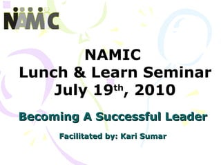 NAMIC  Lunch & Learn Seminar July 19 th , 2010 Becoming A Successful Leader Facilitated by: Kari Sumar 