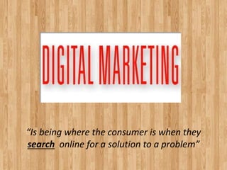 “Is being where the consumer is when they
search online for a solution to a problem”
 