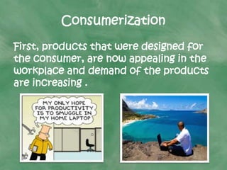 Consumerization
First, products that were designed for
the consumer, are now appealing in the
workplace and demand of the products
are increasing .
 