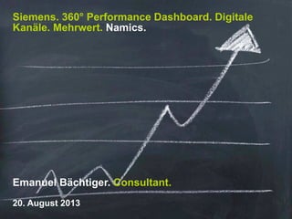 Siemens. 360° Performance Dashboard. Digitale
Kanäle. Mehrwert. Namics.
Emanuel Bächtiger. Consultant.
20. August 2013
 