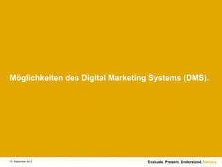Möglichkeiten des Digital Marketing Systems (DMS).




13. September 2012                Evaluate. Present. Understand. Namics.
 