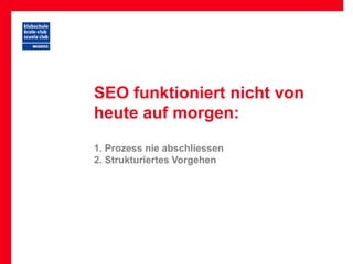 SEO funktioniert nicht von
heute auf morgen:

1. Prozess nie abschliessen
2. Strukturiertes Vorgehen
 