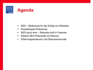 Agenda


   SEO – Bedeutung für den Erfolg von Websites
   Praxisbeispiel Klubschule
   SEO quick wins – Sitecores built in Features
   Weitere SEO Potenziale mit Sitecore
   Erfahrungsaustausch und Diskussionsrunde
 