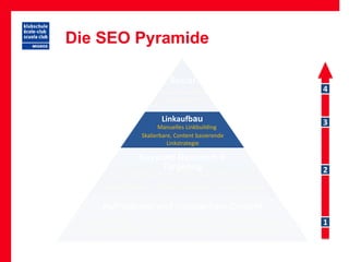 Die SEO Pyramide

                                     Social
                                  Social-Marketing                                  4
                                  User Engagement


                                  Linkaufbau                                        3
                                 Manuelles Linkbuilding
                           Skalierbare, Content basierende
                                     Linkstrategie

                           Keyword Research &
                               Targeting                                            2
             Keyword Brainstorming        Titles, Metas, URLs, H1s,
           OnPage-Targeting     Aufbau Landingpages Keyword Strategie


         Auffindbarer und einzigartiger Content
   Einzigartige Inhalte       Erreichbarkeit durch Bots   URL-/Domain Konzept       1
 Interne Linkarchitektur        HTML/XML Sitemaps            Server Antwort-Codes
 