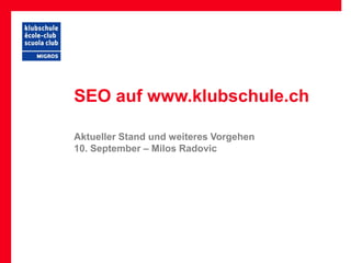 SEO auf www.klubschule.ch

Aktueller Stand und weiteres Vorgehen
10. September – Milos Radovic
 