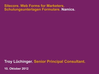 Sitecore. Web Forms for Marketers.
Schulungsunterlagen Formulare. Namics.




Troy Lüchinger. Senior Principal Consultant.
10. Oktober 2012
 