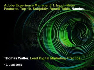 Adobe Experience Manager 6.1. Input. Neue
Features. Top 10. Subjektiv. Round Table. Namics.
Thomas Walter. Lead Digital Marketing Practice.
12. Juni 2015
 