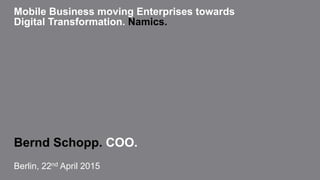 Mobile Business moving Enterprises towards
Digital Transformation. Namics.
Bernd Schopp. COO.
Berlin, 22nd April 2015
 