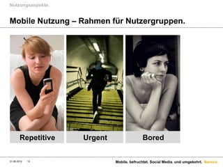 Nutzungsaspekte.


Mobile Nutzung – Rahmen für Nutzergruppen.




        Repetitive   Urgent                 Bored


31.08.2012   12               Mobile. befruchtet. Social Media. und umgekehrt. Namics.
 